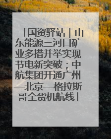 国资驿站｜山东能源三河口矿业多措并举实现节电新突破；中航集团开通广州—北京—格拉斯哥全货机航线