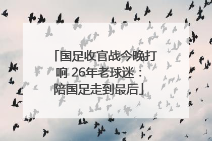 国足收官战今晚打响 26年老球迷：陪国足走到最后