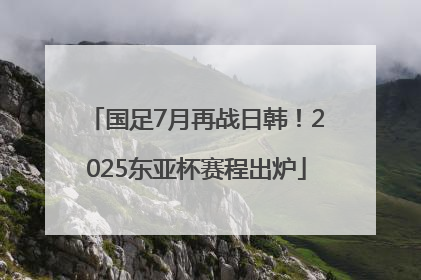 国足7月再战日韩！2025东亚杯赛程出炉