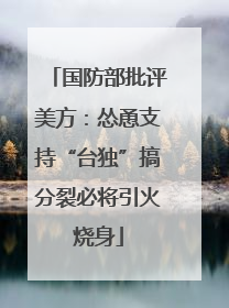 国防部批评美方：怂恿支持“台独”搞分裂必将引火烧身
