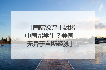国际锐评丨封堵中国留学生？美国无异于自断经脉