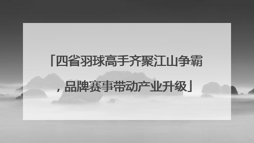 四省羽球高手齐聚江山争霸，品牌赛事带动产业升级