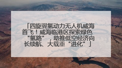 四旋翼氢动力无人机威海首飞！威海临港区探索绿色“氢路”，助推低空经济向长续航、大载重“进化”
