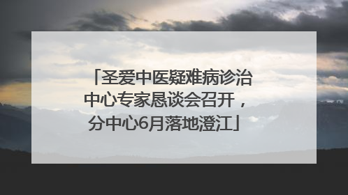 圣爱中医疑难病诊治中心专家恳谈会召开，分中心6月落地澄江