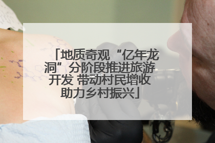地质奇观“亿年龙洞”分阶段推进旅游开发 带动村民增收助力乡村振兴