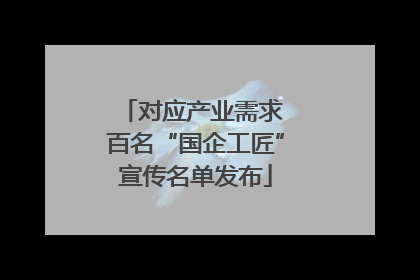 对应产业需求 百名“国企工匠”宣传名单发布