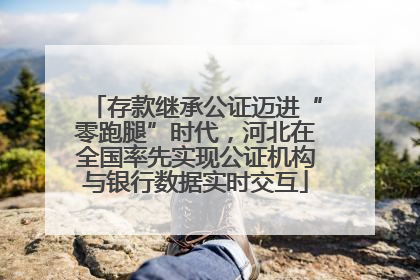 存款继承公证迈进“零跑腿”时代，河北在全国率先实现公证机构与银行数据实时交互