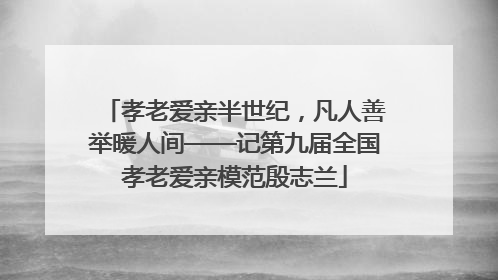 孝老爱亲半世纪，凡人善举暖人间——记第九届全国孝老爱亲模范殷志兰