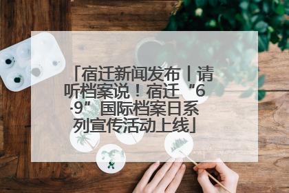 宿迁新闻发布丨请听档案说！宿迁“6·9”国际档案日系列宣传活动上线