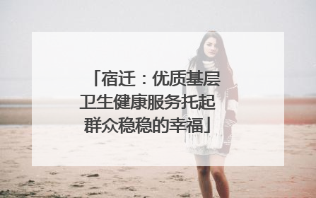 宿迁：优质基层卫生健康服务托起群众稳稳的幸福