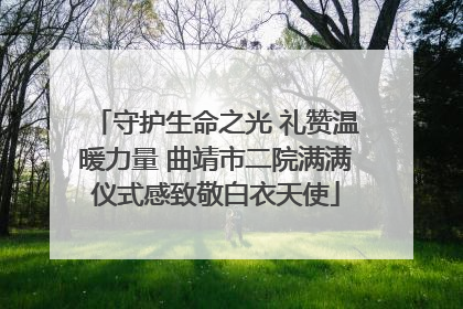 守护生命之光 礼赞温暖力量 曲靖市二院满满仪式感致敬白衣天使