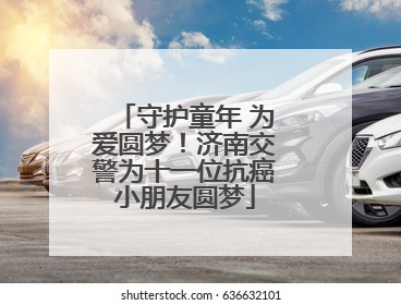 守护童年 为爱圆梦！济南交警为十一位抗癌小朋友圆梦
