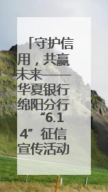 守护信用，共赢未来——华夏银行绵阳分行“6.14”征信宣传活动