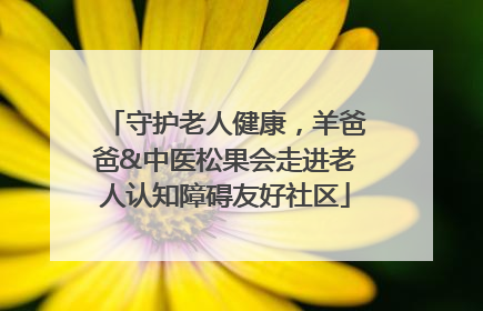 守护老人健康，羊爸爸&中医松果会走进老人认知障碍友好社区