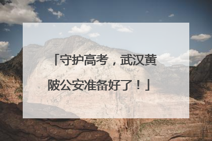 守护高考，武汉黄陂公安准备好了！