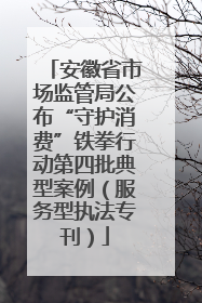 安徽省市场监管局公布“守护消费”铁拳行动第四批典型案例（服务型执法专刊）