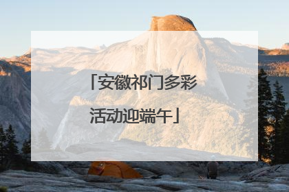 安徽祁门多彩活动迎端午