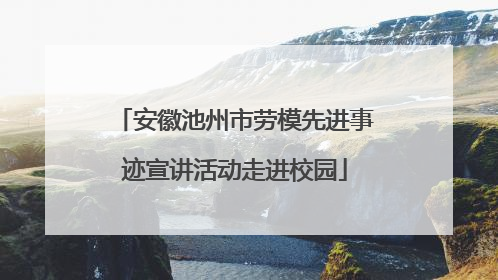 安徽池州市劳模先进事迹宣讲活动走进校园