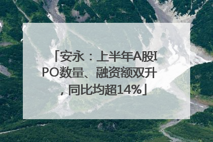 安永：上半年A股IPO数量、融资额双升，同比均超14%