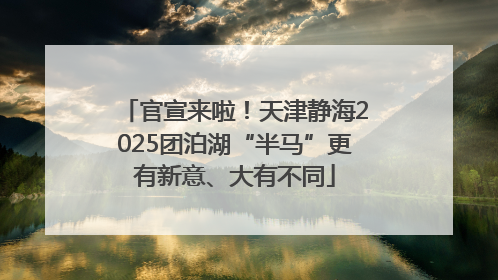 官宣来啦！天津静海2025团泊湖“半马”更有新意、大有不同