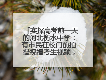 实探高考前一天的河北衡水中学：有市民在校门前拍摄祝福考生视频，有人从外地赶来沾沾“文气”