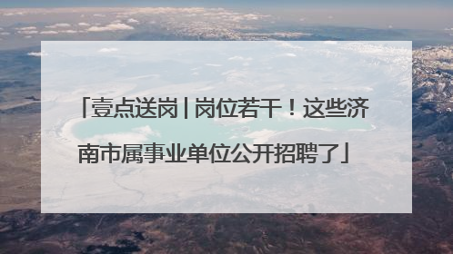 壹点送岗│岗位若干！这些济南市属事业单位公开招聘了