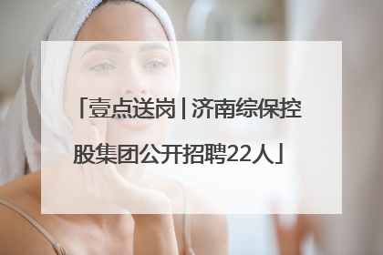 壹点送岗│济南综保控股集团公开招聘22人