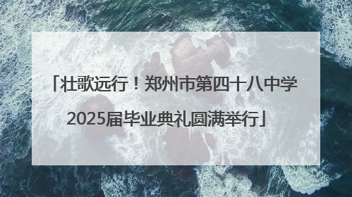 壮歌远行！郑州市第四十八中学2025届毕业典礼圆满举行