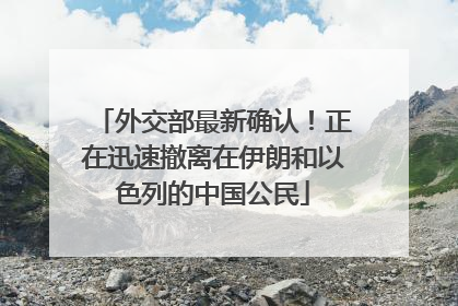 外交部最新确认！正在迅速撤离在伊朗和以色列的中国公民