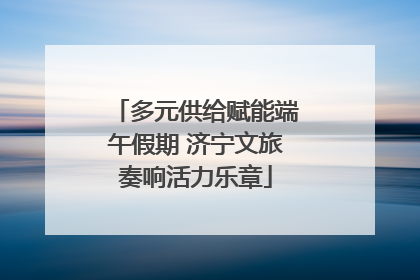 多元供给赋能端午假期 济宁文旅奏响活力乐章