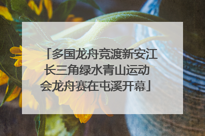 多国龙舟竞渡新安江 长三角绿水青山运动会龙舟赛在屯溪开幕