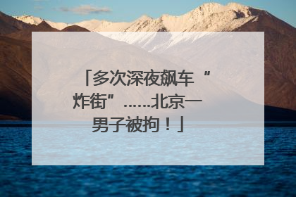 多次深夜飙车“炸街”……北京一男子被拘！