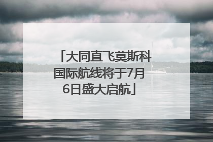 大同直飞莫斯科国际航线将于7月6日盛大启航