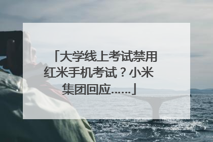 大学线上考试禁用红米手机考试？小米集团回应……