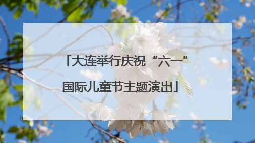 大连举行庆祝“六一”国际儿童节主题演出