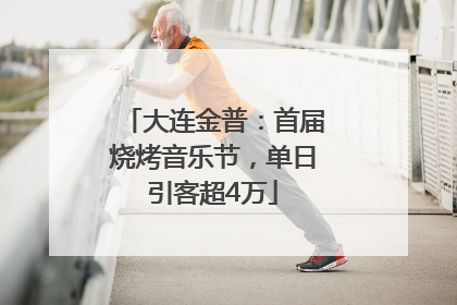 大连金普：首届烧烤音乐节，单日引客超4万