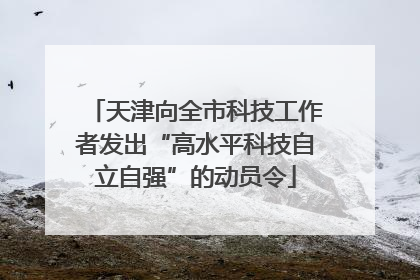 天津向全市科技工作者发出“高水平科技自立自强”的动员令