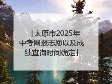太原市2025年中考网报志愿以及成绩查询时间确定