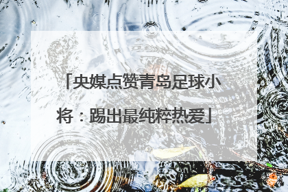 央媒点赞青岛足球小将：踢出最纯粹热爱