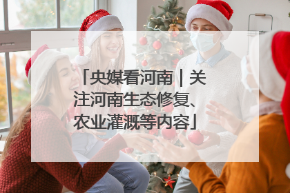 央媒看河南｜关注河南生态修复、农业灌溉等内容