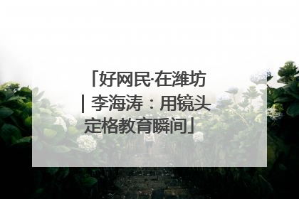 好网民·在潍坊｜李海涛：用镜头定格教育瞬间