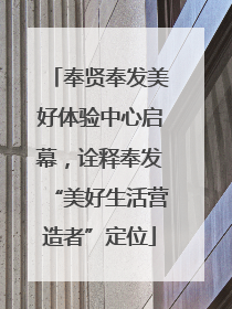 奉贤奉发美好体验中心启幕，诠释奉发“美好生活营造者”定位