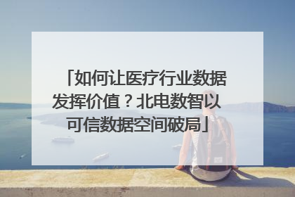 如何让医疗行业数据发挥价值？北电数智以可信数据空间破局