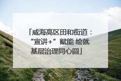 威海高区田和街道：“宣讲+”赋能 绘就基层治理同心圆