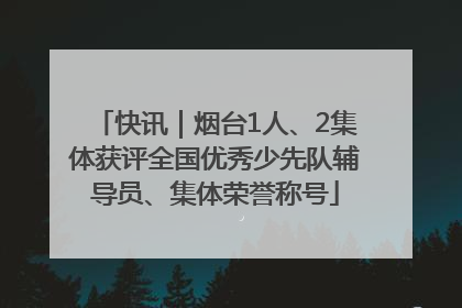快讯｜烟台1人、2集体获评全国优秀少先队辅导员、集体荣誉称号