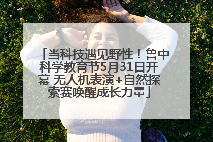 当科技遇见野性！鲁中科学教育节5月31日开幕 无人机表演+自然探索赛唤醒成长力量