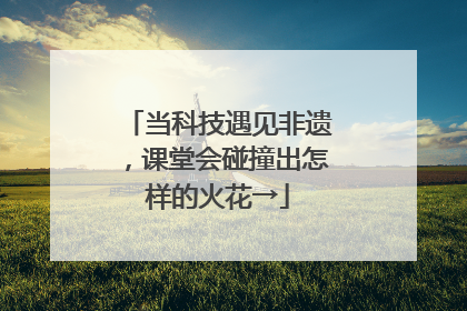 当科技遇见非遗，课堂会碰撞出怎样的火花→
