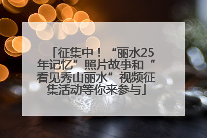 征集中！“丽水25年记忆”照片故事和“看见秀山丽水”视频征集活动等你来参与