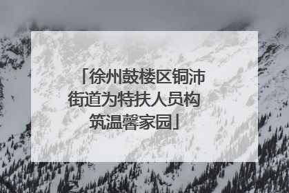 徐州鼓楼区铜沛街道为特扶人员构筑温馨家园