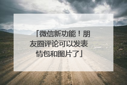 微信新功能！朋友圈评论可以发表情包和图片了